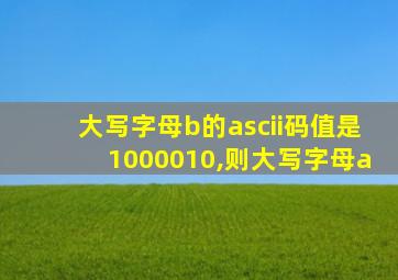 大写字母b的ascii码值是1000010,则大写字母a