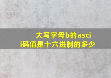 大写字母b的ascii码值是十六进制的多少