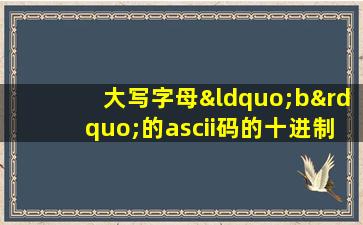 大写字母“b”的ascii码的十进制表示是