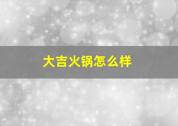 大吉火锅怎么样