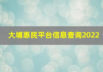 大埔惠民平台信息查询2022