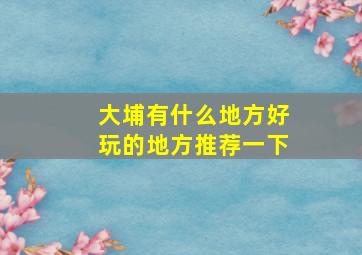 大埔有什么地方好玩的地方推荐一下