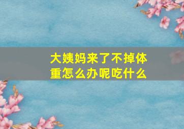 大姨妈来了不掉体重怎么办呢吃什么