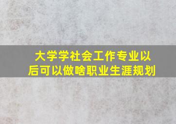 大学学社会工作专业以后可以做啥职业生涯规划