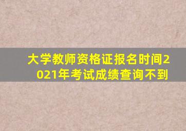 大学教师资格证报名时间2021年考试成绩查询不到