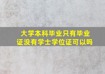 大学本科毕业只有毕业证没有学士学位证可以吗