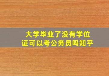 大学毕业了没有学位证可以考公务员吗知乎