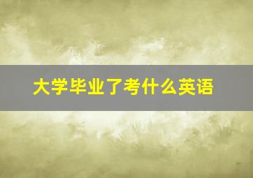 大学毕业了考什么英语