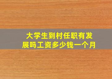 大学生到村任职有发展吗工资多少钱一个月