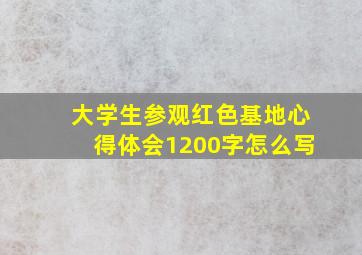 大学生参观红色基地心得体会1200字怎么写