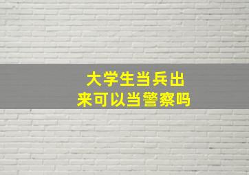 大学生当兵出来可以当警察吗