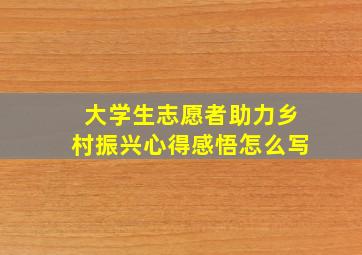 大学生志愿者助力乡村振兴心得感悟怎么写