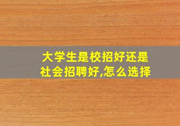 大学生是校招好还是社会招聘好,怎么选择