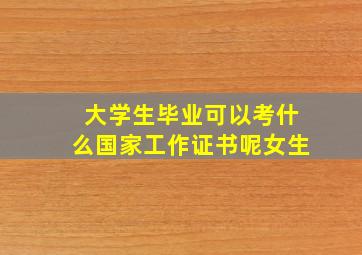 大学生毕业可以考什么国家工作证书呢女生