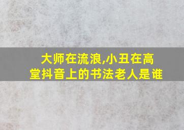 大师在流浪,小丑在高堂抖音上的书法老人是谁