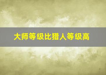 大师等级比猎人等级高