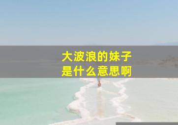 大波浪的妹子是什么意思啊