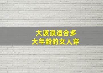 大波浪适合多大年龄的女人穿