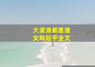 大波浪都是渣女吗知乎全文