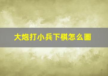 大炮打小兵下棋怎么画