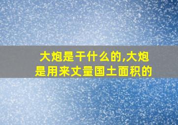 大炮是干什么的,大炮是用来丈量国土面积的