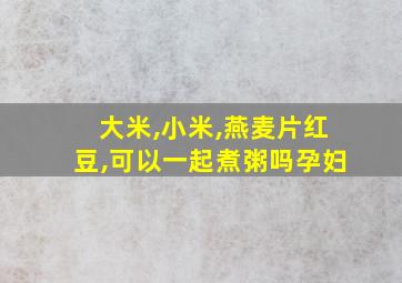 大米,小米,燕麦片红豆,可以一起煮粥吗孕妇