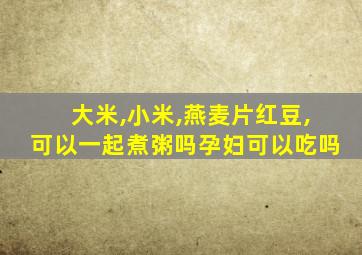 大米,小米,燕麦片红豆,可以一起煮粥吗孕妇可以吃吗