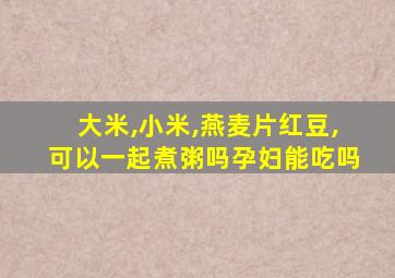 大米,小米,燕麦片红豆,可以一起煮粥吗孕妇能吃吗