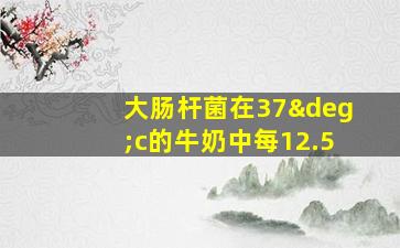 大肠杆菌在37°c的牛奶中每12.5