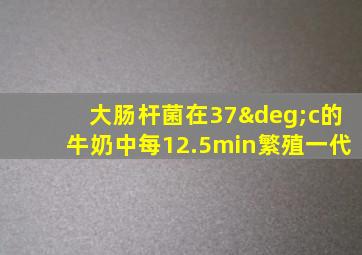 大肠杆菌在37°c的牛奶中每12.5min繁殖一代