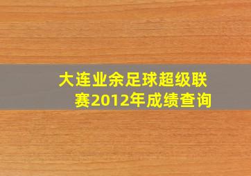 大连业余足球超级联赛2012年成绩查询