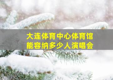 大连体育中心体育馆能容纳多少人演唱会