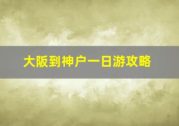 大阪到神户一日游攻略