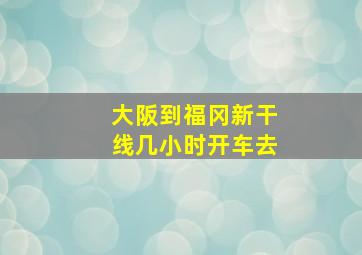 大阪到福冈新干线几小时开车去