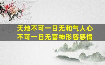 天地不可一日无和气人心不可一日无喜神形容感情