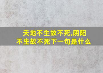 天地不生故不死,阴阳不生故不死下一句是什么