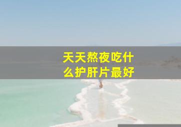 天天熬夜吃什么护肝片最好