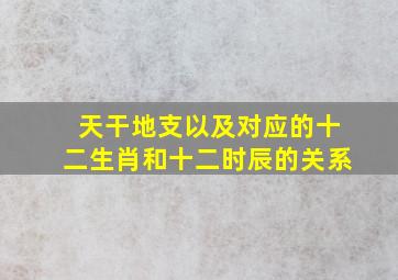 天干地支以及对应的十二生肖和十二时辰的关系