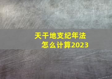 天干地支纪年法怎么计算2023