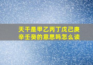 天干是甲乙丙丁戊己庚辛壬癸的意思吗怎么读