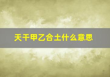 天干甲乙合土什么意思