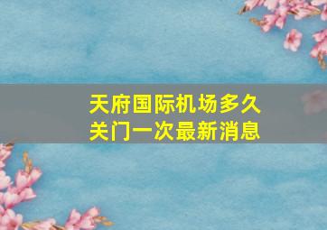 天府国际机场多久关门一次最新消息