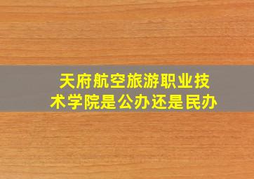 天府航空旅游职业技术学院是公办还是民办