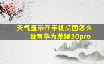 天气显示在手机桌面怎么设置华为荣耀30pro