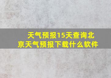 天气预报15天查询北京天气预报下载什么软件