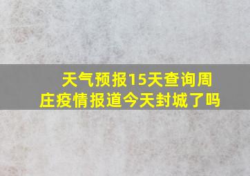 天气预报15天查询周庄疫情报道今天封城了吗