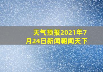 天气预报2021年7月24日新闻朝闻天下