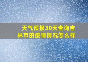 天气预报30天查询吉林市的疫情情况怎么样