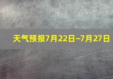 天气预报7月22日~7月27日