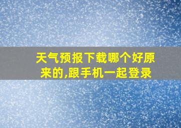 天气预报下载哪个好原来的,跟手机一起登录